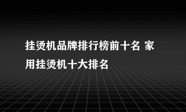 挂烫机品牌排行榜前十名 家用挂烫机十大排名