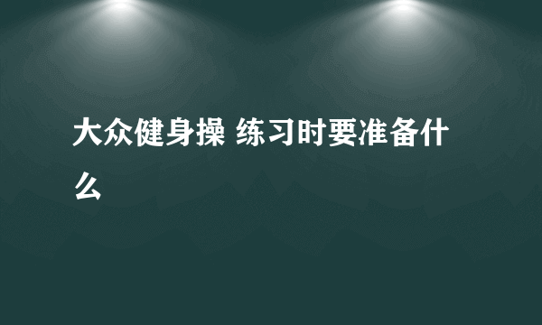 大众健身操 练习时要准备什么