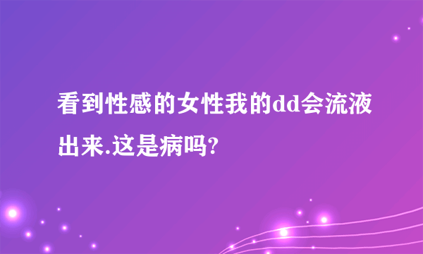 看到性感的女性我的dd会流液出来.这是病吗?