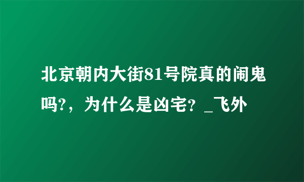 北京朝内大街81号院真的闹鬼吗?，为什么是凶宅？_飞外