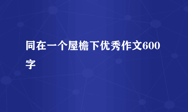 同在一个屋檐下优秀作文600字