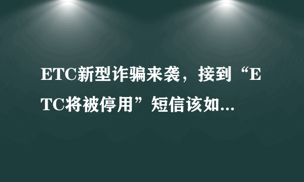 ETC新型诈骗来袭，接到“ETC将被停用”短信该如何小心被骗？