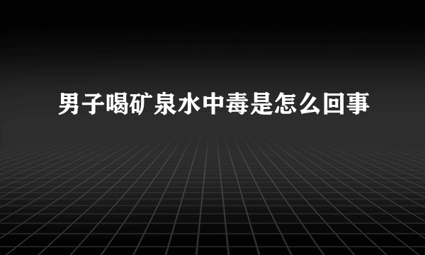 男子喝矿泉水中毒是怎么回事