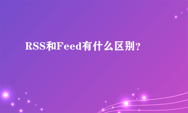 RSS和Feed有什么区别？