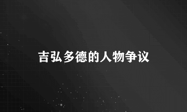 吉弘多德的人物争议