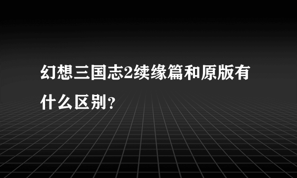 幻想三国志2续缘篇和原版有什么区别？