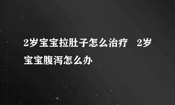 2岁宝宝拉肚子怎么治疗   2岁宝宝腹泻怎么办