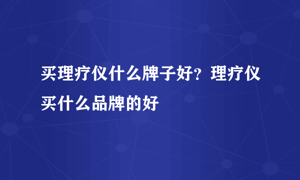 买理疗仪什么牌子好？理疗仪买什么品牌的好