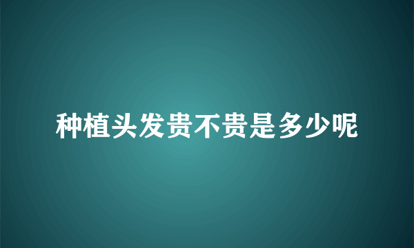 种植头发贵不贵是多少呢