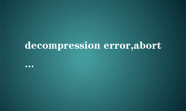 decompression error,abort是什么意思？