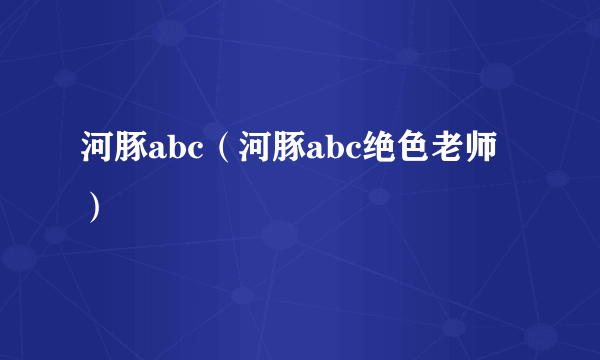 河豚abc（河豚abc绝色老师）