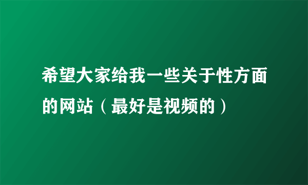 希望大家给我一些关于性方面的网站（最好是视频的）