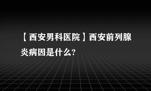 【西安男科医院】西安前列腺炎病因是什么?