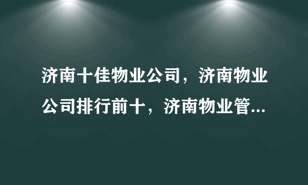 济南十佳物业公司，济南物业公司排行前十，济南物业管理公司有哪些