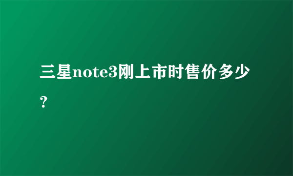 三星note3刚上市时售价多少？