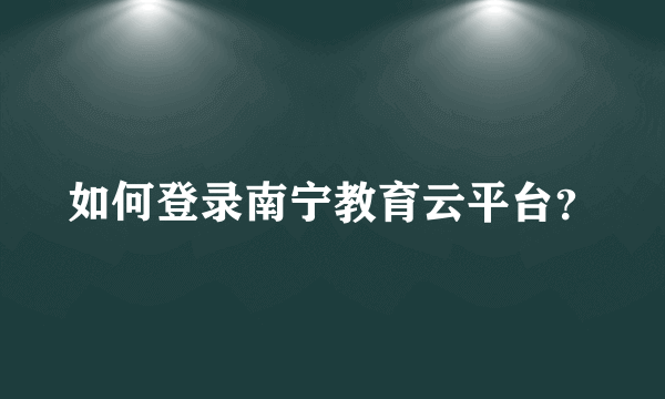 如何登录南宁教育云平台？