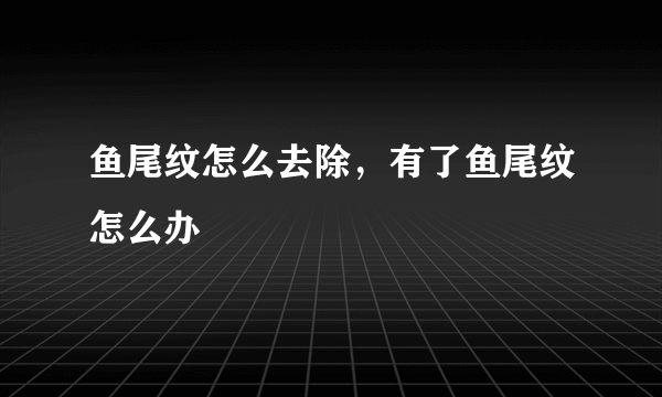 鱼尾纹怎么去除，有了鱼尾纹怎么办