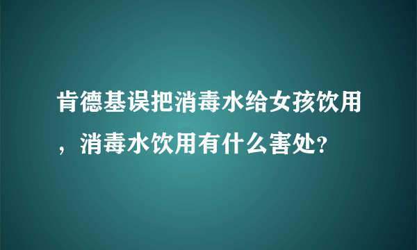 肯德基误把消毒水给女孩饮用，消毒水饮用有什么害处？