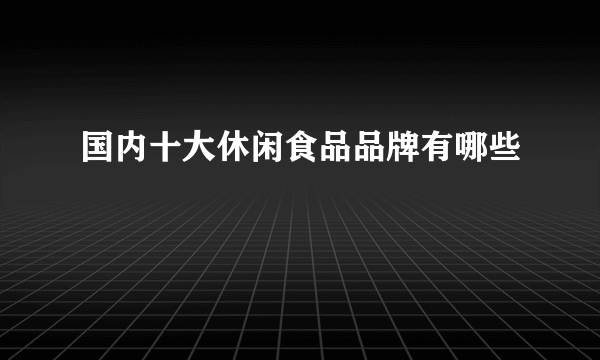 国内十大休闲食品品牌有哪些