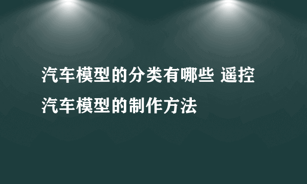 汽车模型的分类有哪些 遥控汽车模型的制作方法