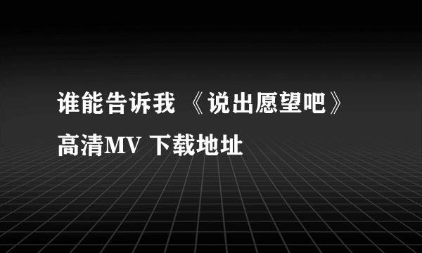 谁能告诉我 《说出愿望吧》 高清MV 下载地址