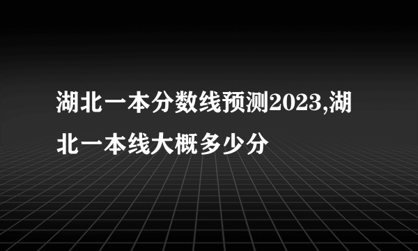 湖北一本分数线预测2023,湖北一本线大概多少分