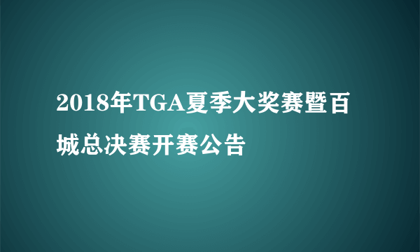 2018年TGA夏季大奖赛暨百城总决赛开赛公告