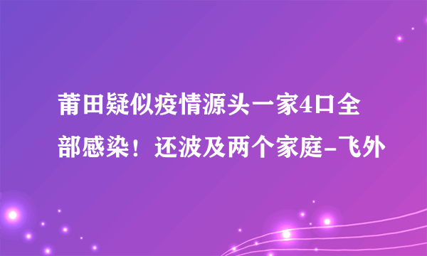 莆田疑似疫情源头一家4口全部感染！还波及两个家庭-飞外