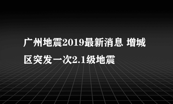 广州地震2019最新消息 增城区突发一次2.1级地震