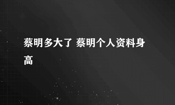 蔡明多大了 蔡明个人资料身高