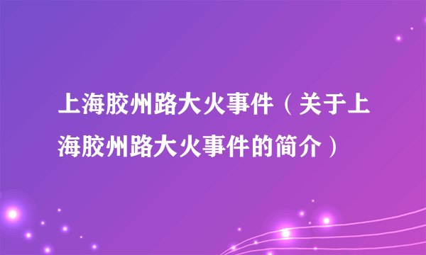 上海胶州路大火事件（关于上海胶州路大火事件的简介）