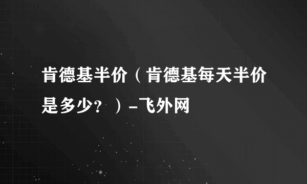 肯德基半价（肯德基每天半价是多少？）-飞外网