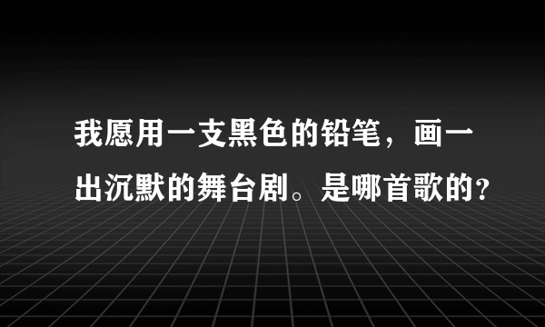 我愿用一支黑色的铅笔，画一出沉默的舞台剧。是哪首歌的？