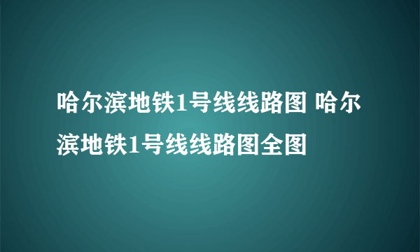 哈尔滨地铁1号线线路图 哈尔滨地铁1号线线路图全图