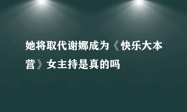 她将取代谢娜成为《快乐大本营》女主持是真的吗