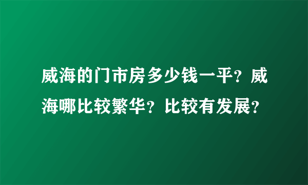 威海的门市房多少钱一平？威海哪比较繁华？比较有发展？