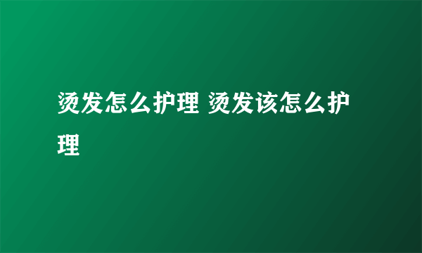 烫发怎么护理 烫发该怎么护理