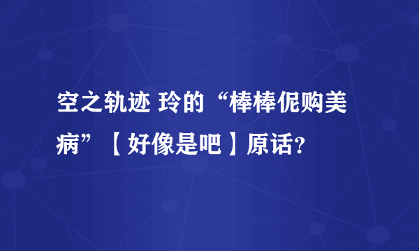 空之轨迹 玲的“棒棒伲购美病”【好像是吧】原话？