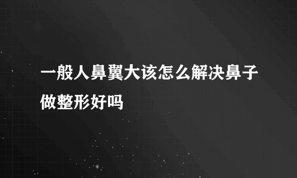 一般人鼻翼大该怎么解决鼻子做整形好吗