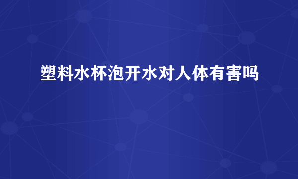 塑料水杯泡开水对人体有害吗