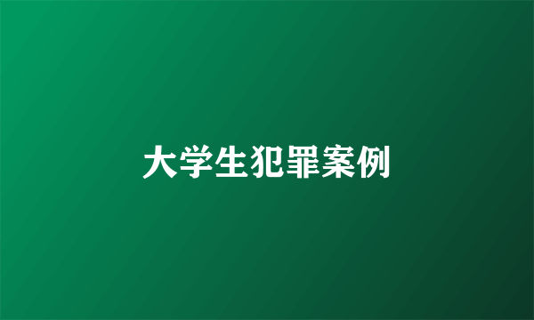 大学生犯罪案例