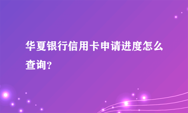 华夏银行信用卡申请进度怎么查询？