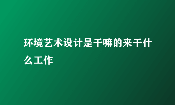 环境艺术设计是干嘛的来干什么工作