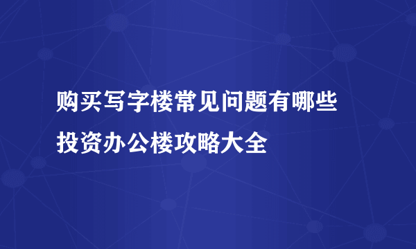 购买写字楼常见问题有哪些 投资办公楼攻略大全