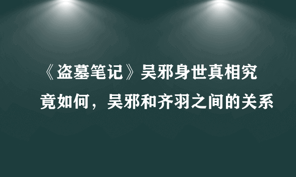 《盗墓笔记》吴邪身世真相究竟如何，吴邪和齐羽之间的关系