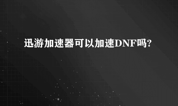 迅游加速器可以加速DNF吗?