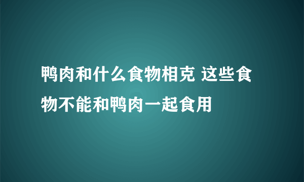 鸭肉和什么食物相克 这些食物不能和鸭肉一起食用