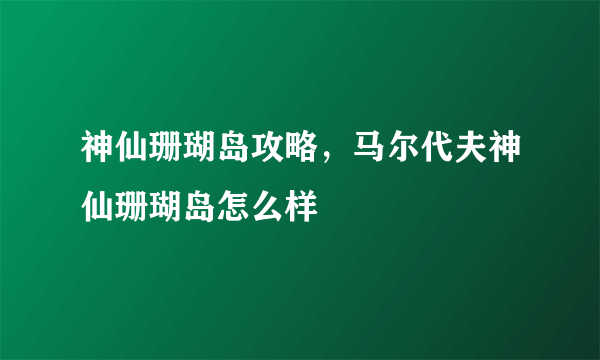 神仙珊瑚岛攻略，马尔代夫神仙珊瑚岛怎么样