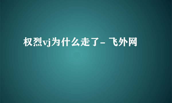 权烈vj为什么走了- 飞外网