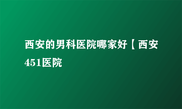 西安的男科医院哪家好【西安451医院